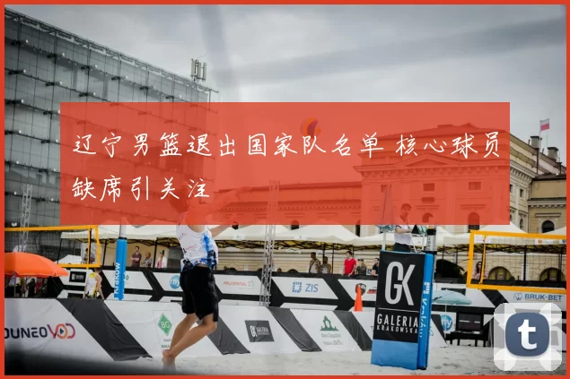 辽宁男篮退出国家队名单 核心球员缺席引关注