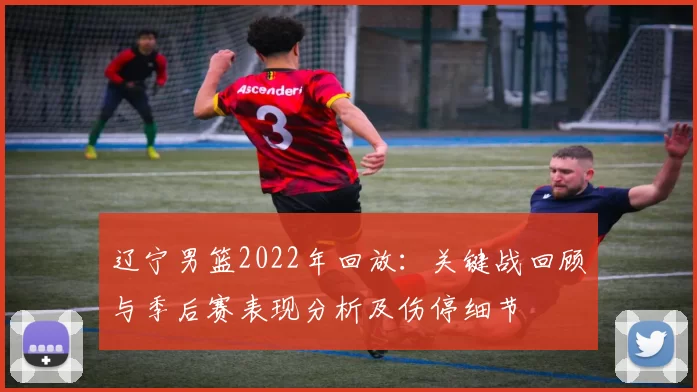 辽宁男篮2022年回放：关键战回顾与季后赛表现分析及伤停细节