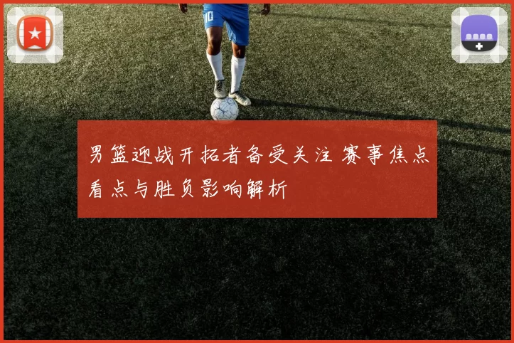 男篮迎战开拓者备受关注 赛事焦点看点与胜负影响解析