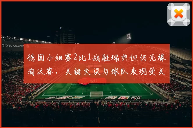 德国小组赛2比1战胜瑞典但仍无缘淘汰赛，关键失误与球队表现受关注
