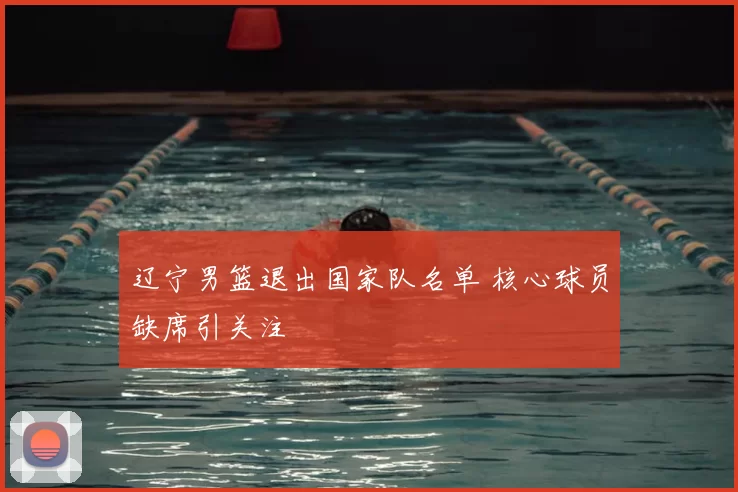 辽宁男篮退出国家队名单 核心球员缺席引关注