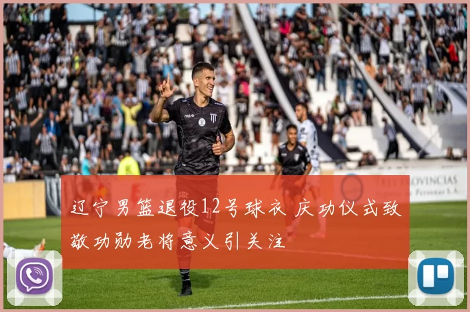 辽宁男篮退役12号球衣 庆功仪式致敬功勋老将意义引关注