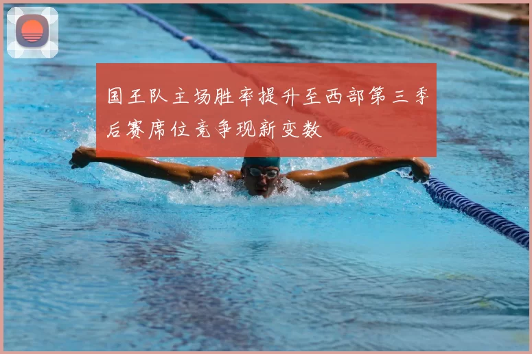 国王队主场胜率提升至西部第三季后赛席位竞争现新变数