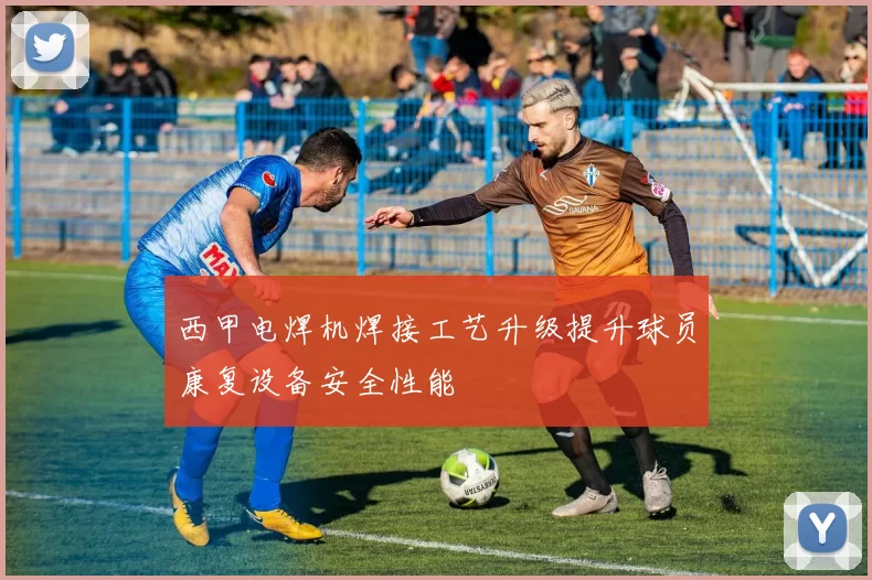 西甲电焊机焊接工艺升级提升球员康复设备安全性能