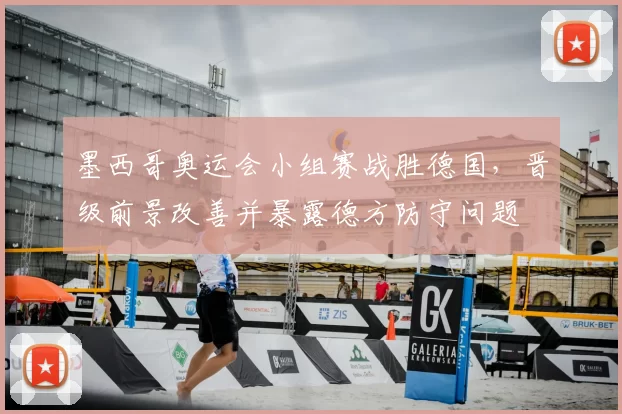 墨西哥奥运会小组赛战胜德国，晋级前景改善并暴露德方防守问题