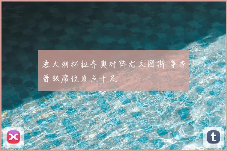 意大利杯拉齐奥对阵尤文图斯 争夺晋级席位看点十足