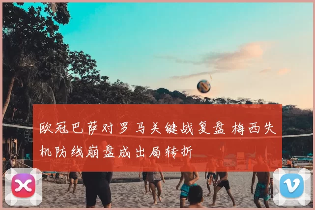 欧冠巴萨对罗马关键战复盘 梅西失机防线崩盘成出局转折