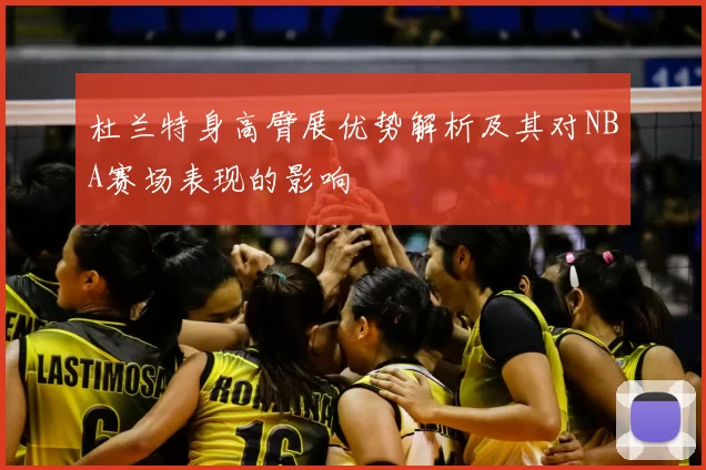 杜兰特身高臂展优势解析及其对NBA赛场表现的影响