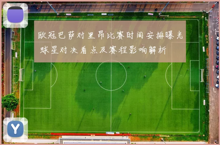 欧冠巴萨对里昂比赛时间安排曝光 球星对决看点及赛程影响解析