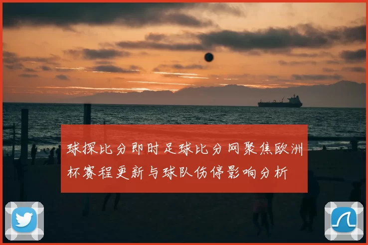 球探比分即时足球比分网聚焦欧洲杯赛程更新与球队伤停影响分析