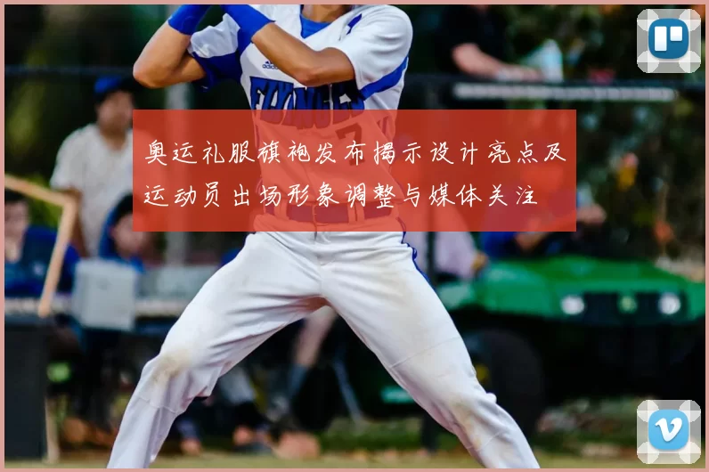 奥运礼服旗袍发布揭示设计亮点及运动员出场形象调整与媒体关注