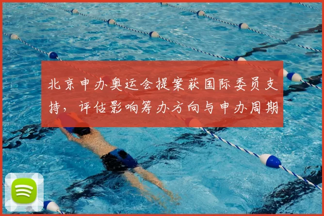 北京申办奥运会提案获国际委员支持，评估影响筹办方向与申办周期