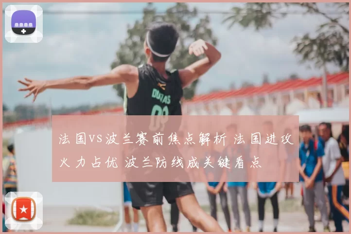 法国vs波兰赛前焦点解析 法国进攻火力占优 波兰防线成关键看点