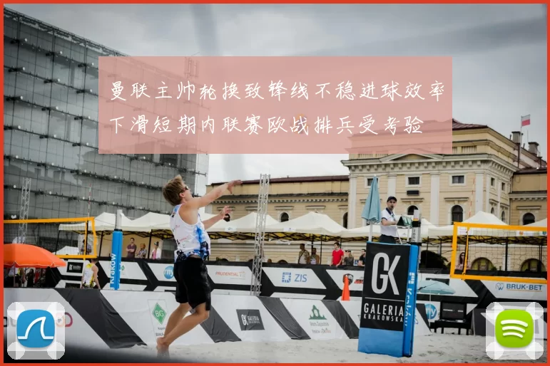 曼联主帅轮换致锋线不稳进球效率下滑短期内联赛欧战排兵受考验