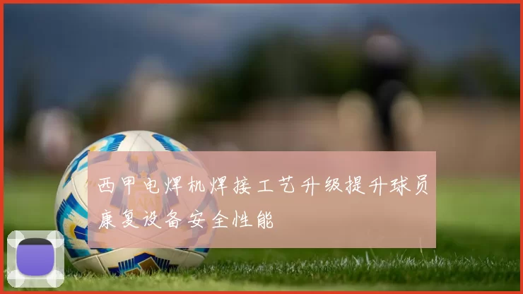 西甲电焊机焊接工艺升级提升球员康复设备安全性能