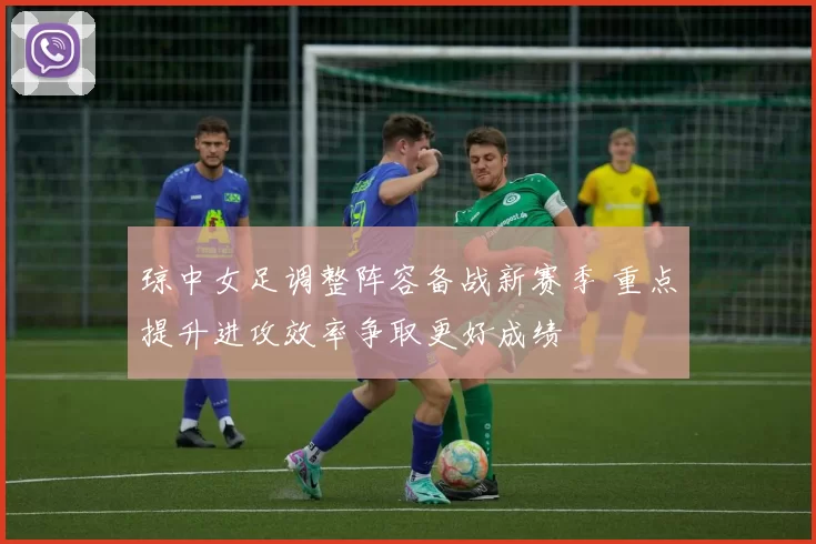 琼中女足调整阵容备战新赛季 重点提升进攻效率争取更好成绩