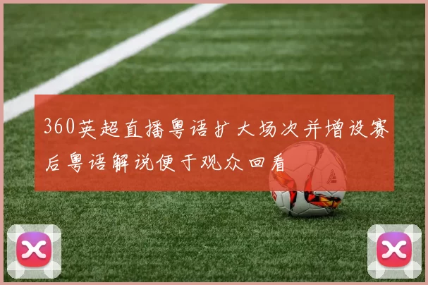 360英超直播粤语扩大场次并增设赛后粤语解说便于观众回看