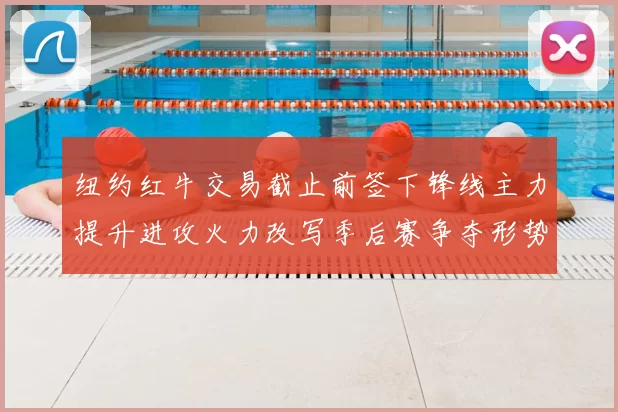 纽约红牛交易截止前签下锋线主力提升进攻火力改写季后赛争夺形势