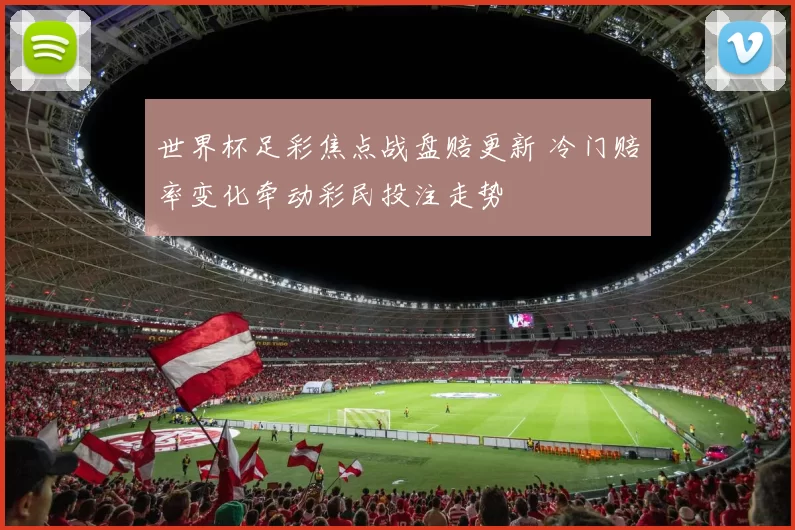 世界杯足彩焦点战盘赔更新 冷门赔率变化牵动彩民投注走势