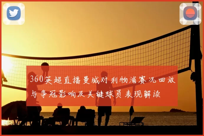 360英超直播曼城对利物浦赛况回放与争冠影响及关键球员表现解读