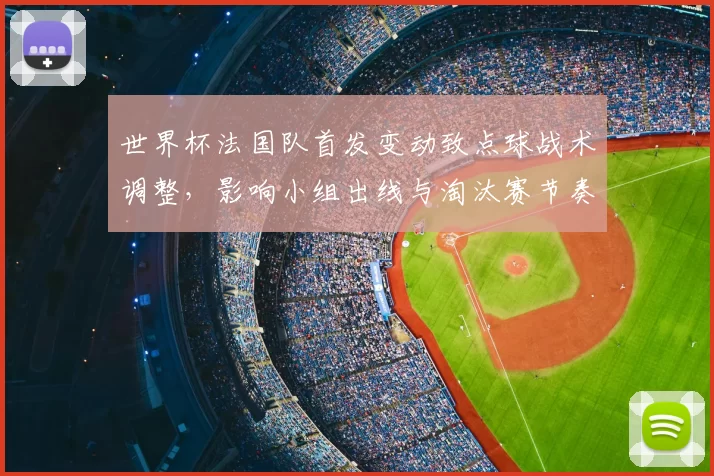 世界杯法国队首发变动致点球战术调整，影响小组出线与淘汰赛节奏