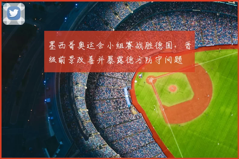 墨西哥奥运会小组赛战胜德国，晋级前景改善并暴露德方防守问题
