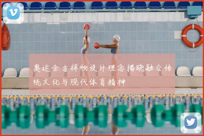 奥运会吉祥物设计理念揭晓融合传统文化与现代体育精神