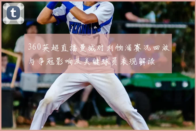 360英超直播曼城对利物浦赛况回放与争冠影响及关键球员表现解读