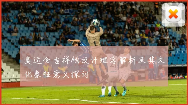 奥运会吉祥物设计理念解析及其文化象征意义探讨
