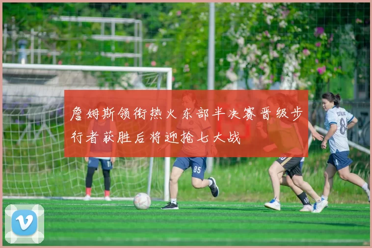 詹姆斯领衔热火东部半决赛晋级步行者获胜后将迎抢七大战