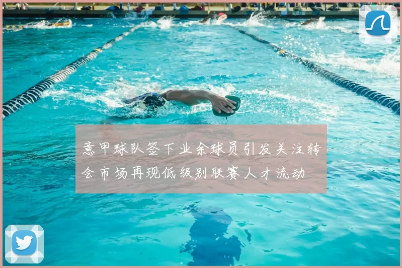 意甲球队签下业余球员引发关注转会市场再现低级别联赛人才流动