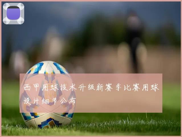 西甲用球技术升级新赛季比赛用球设计细节公布
