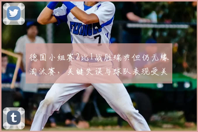 德国小组赛2比1战胜瑞典但仍无缘淘汰赛，关键失误与球队表现受关注