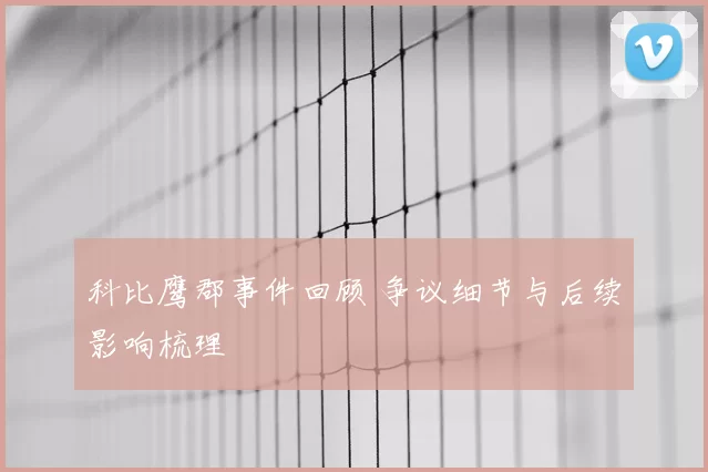 科比鹰郡事件回顾 争议细节与后续影响梳理