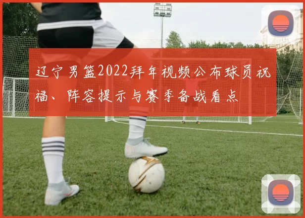 辽宁男篮2022拜年视频公布球员祝福、阵容提示与赛季备战看点