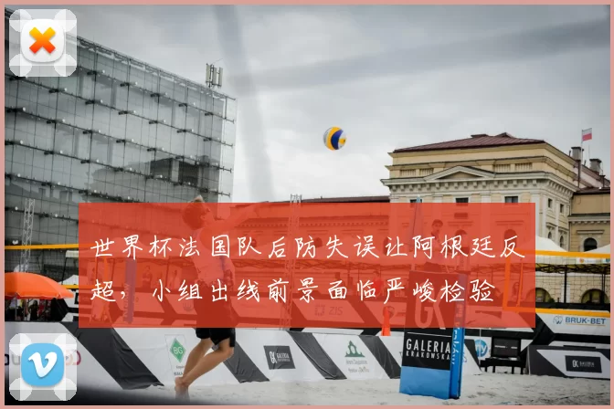 世界杯法国队后防失误让阿根廷反超，小组出线前景面临严峻检验