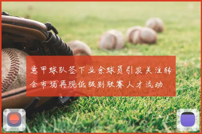 意甲球队签下业余球员引发关注转会市场再现低级别联赛人才流动