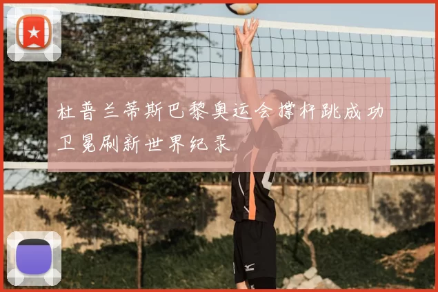 杜普兰蒂斯巴黎奥运会撑杆跳成功卫冕刷新世界纪录