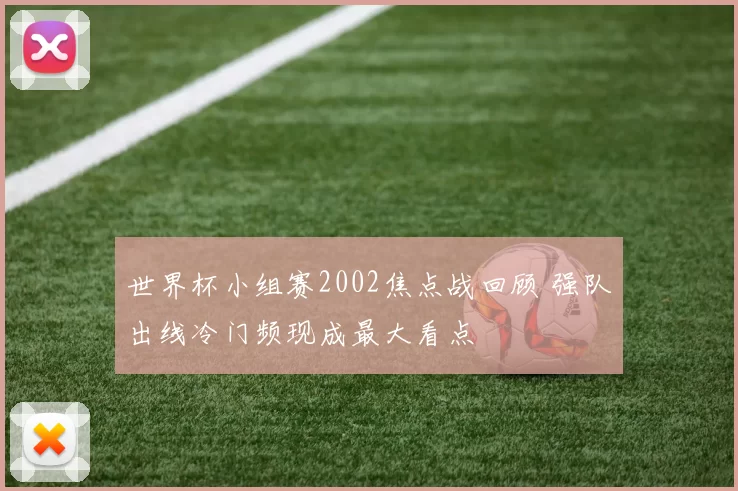 世界杯小组赛2002焦点战回顾 强队出线冷门频现成最大看点
