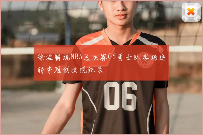 徐溢解说NBA总决赛G5勇士队客场逆转夺冠创收视纪录