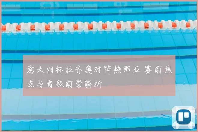 意大利杯拉齐奥对阵热那亚 赛前焦点与晋级前景解析