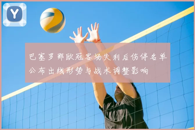巴塞罗那欧冠客场失利后伤停名单公布出线形势与战术调整影响
