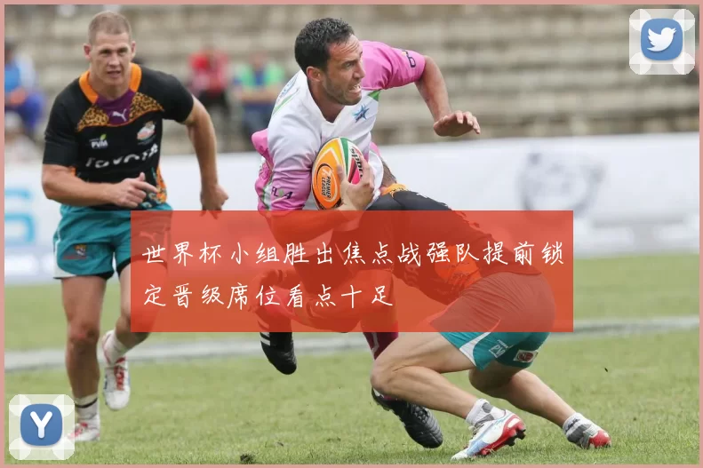 世界杯小组胜出焦点战强队提前锁定晋级席位看点十足