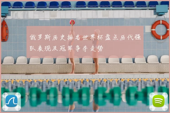 俄罗斯历史排名世界杯盘点历代强队表现及冠军争夺走势