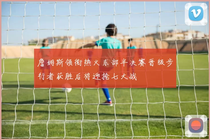 詹姆斯领衔热火东部半决赛晋级步行者获胜后将迎抢七大战