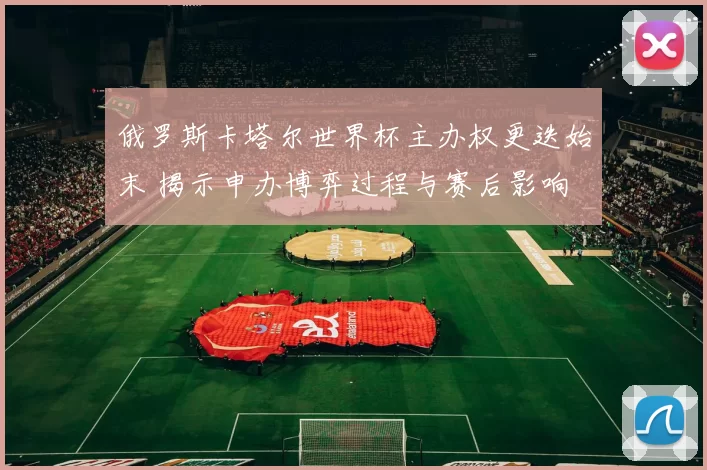 俄罗斯卡塔尔世界杯主办权更迭始末 揭示申办博弈过程与赛后影响