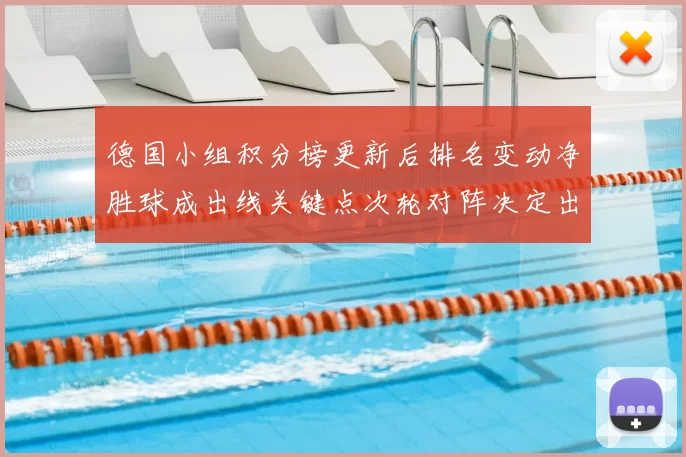 德国小组积分榜更新后排名变动净胜球成出线关键点次轮对阵决定出线路径