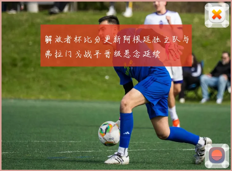 解放者杯比分更新阿根廷独立队与弗拉门戈战平晋级悬念延续