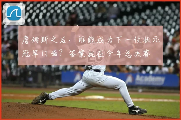 詹姆斯之后,谁能成为下一位状元冠军门面?答案就在今年总决赛