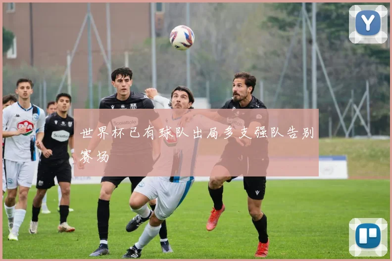 世界杯已有球队出局多支强队告别赛场